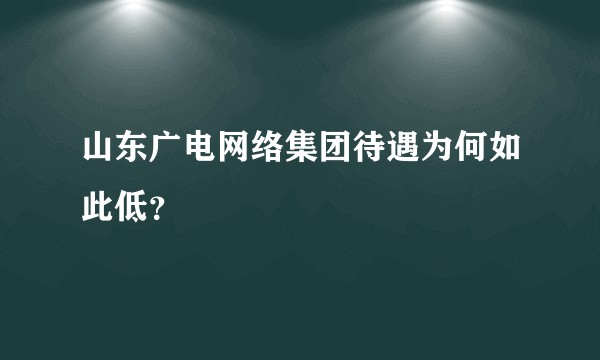 山东广电网络集团待遇为何如此低？