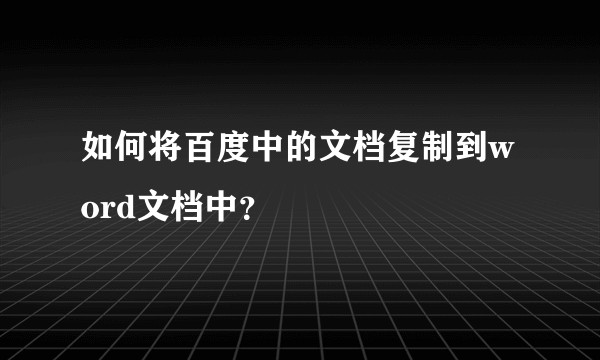 如何将百度中的文档复制到word文档中？