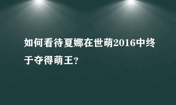 如何看待夏娜在世萌2016中终于夺得萌王？
