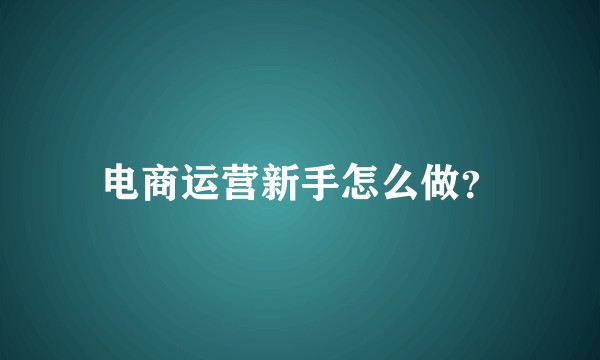电商运营新手怎么做？