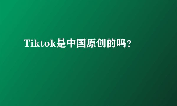 Tiktok是中国原创的吗？