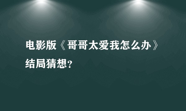 电影版《哥哥太爱我怎么办》结局猜想？