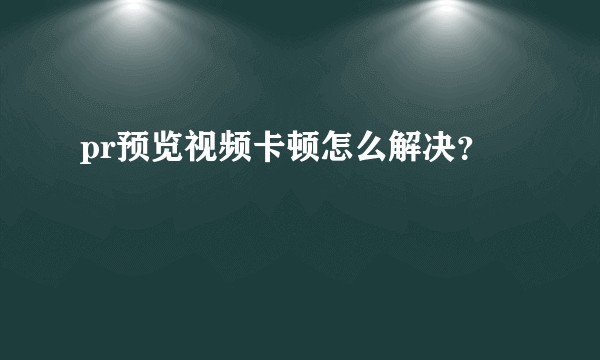 pr预览视频卡顿怎么解决？