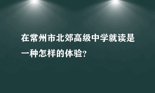 在常州市北郊高级中学就读是一种怎样的体验？
