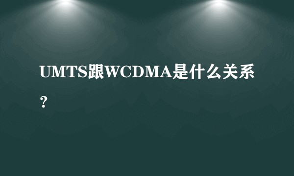 UMTS跟WCDMA是什么关系？