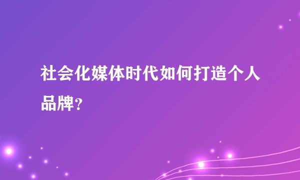 社会化媒体时代如何打造个人品牌？