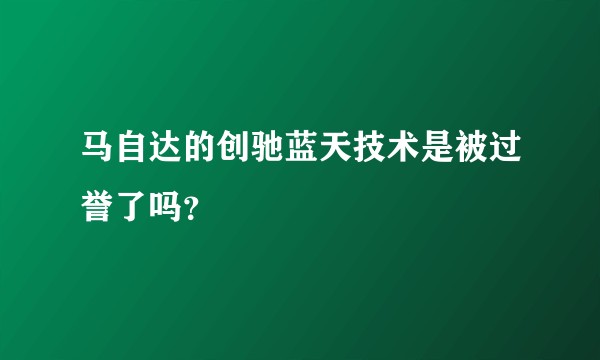 马自达的创驰蓝天技术是被过誉了吗？