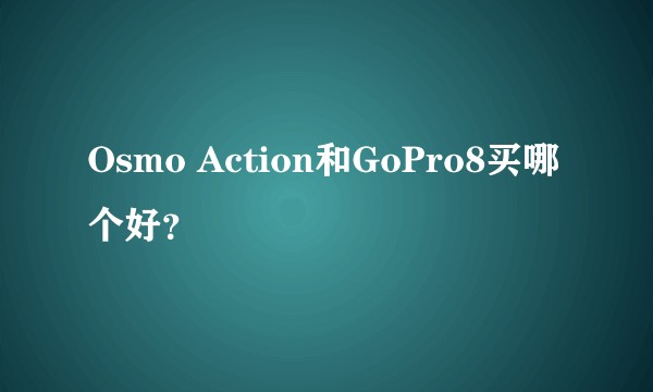 Osmo Action和GoPro8买哪个好？