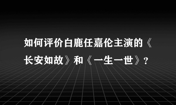 如何评价白鹿任嘉伦主演的《长安如故》和《一生一世》？