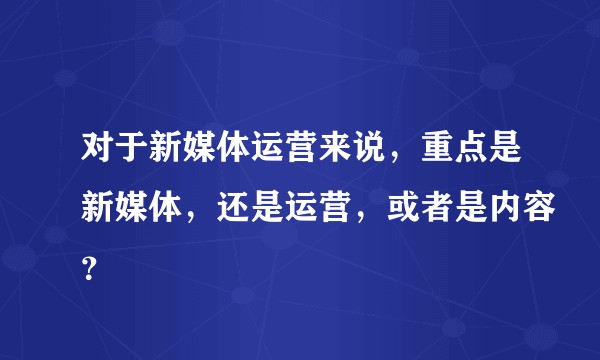 对于新媒体运营来说，重点是新媒体，还是运营，或者是内容？