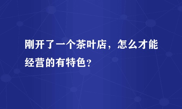 刚开了一个茶叶店，怎么才能经营的有特色？