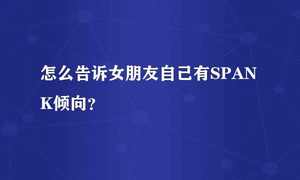 怎么告诉女朋友自己有SPANK倾向？