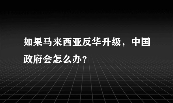 如果马来西亚反华升级，中国政府会怎么办？