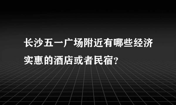 长沙五一广场附近有哪些经济实惠的酒店或者民宿？