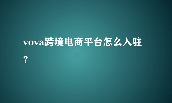 vova跨境电商平台怎么入驻？