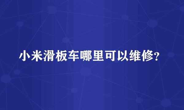 小米滑板车哪里可以维修？