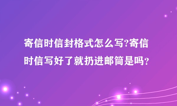 寄信时信封格式怎么写?寄信时信写好了就扔进邮筒是吗？