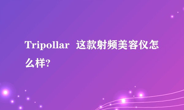 Tripollar 这款射频美容仪怎么样?