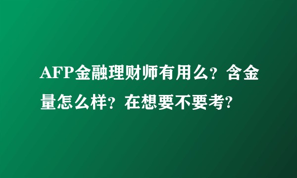 AFP金融理财师有用么？含金量怎么样？在想要不要考?