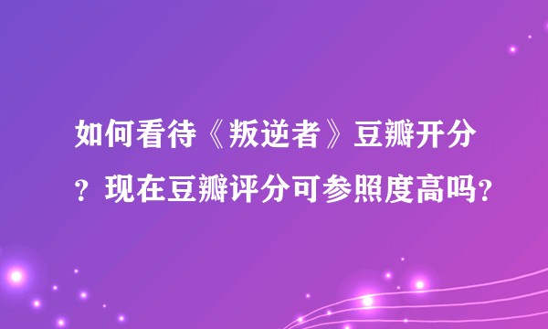如何看待《叛逆者》豆瓣开分？现在豆瓣评分可参照度高吗？