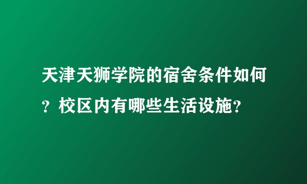 天津天狮学院的宿舍条件如何？校区内有哪些生活设施？
