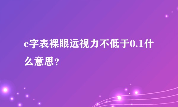 c字表裸眼远视力不低于0.1什么意思？