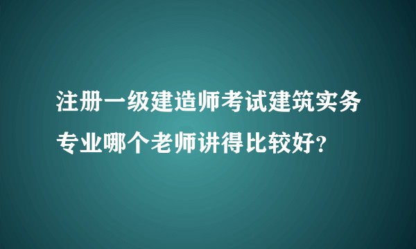 注册一级建造师考试建筑实务专业哪个老师讲得比较好？