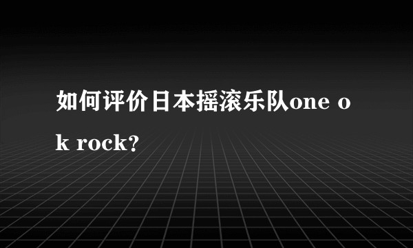 如何评价日本摇滚乐队one ok rock？