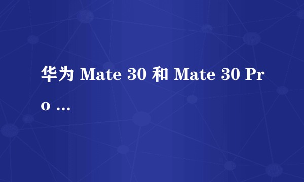 华为 Mate 30 和 Mate 30 Pro 主要的区别是什么？哪款更值得购买？