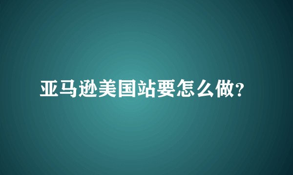 亚马逊美国站要怎么做？