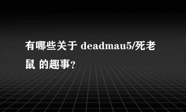 有哪些关于 deadmau5/死老鼠 的趣事？