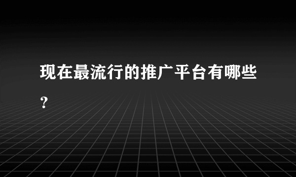 现在最流行的推广平台有哪些？