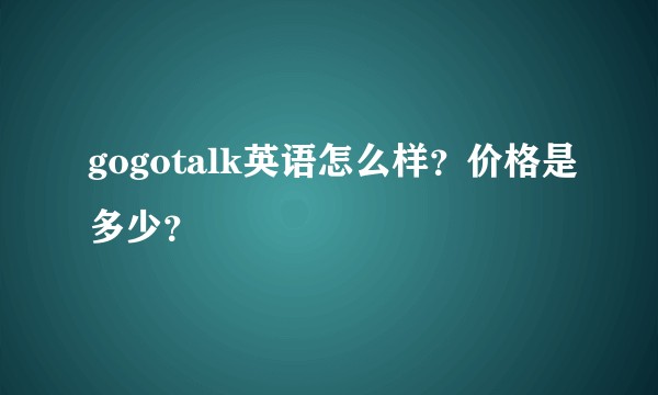 gogotalk英语怎么样？价格是多少？