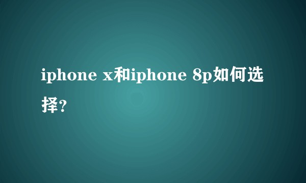 iphone x和iphone 8p如何选择？
