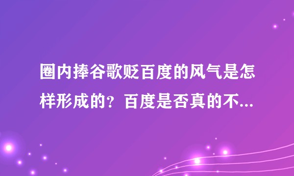 圈内捧谷歌贬百度的风气是怎样形成的？百度是否真的不如谷歌那样「业界良心」？