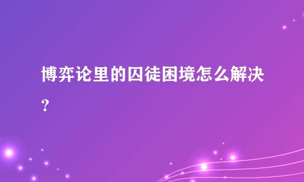 博弈论里的囚徒困境怎么解决？