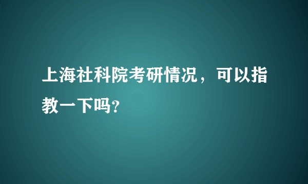 上海社科院考研情况，可以指教一下吗？