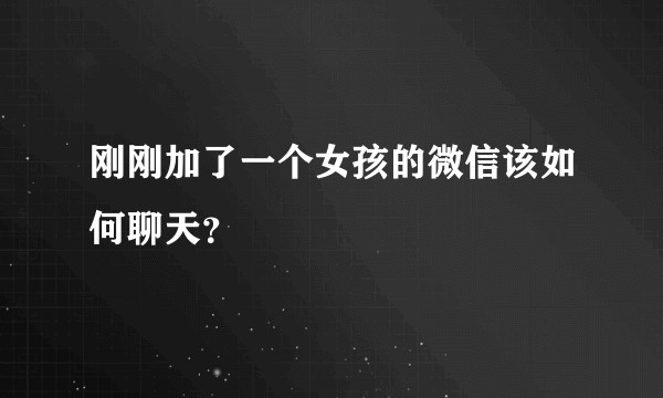 刚刚加了一个女孩的微信该如何聊天？