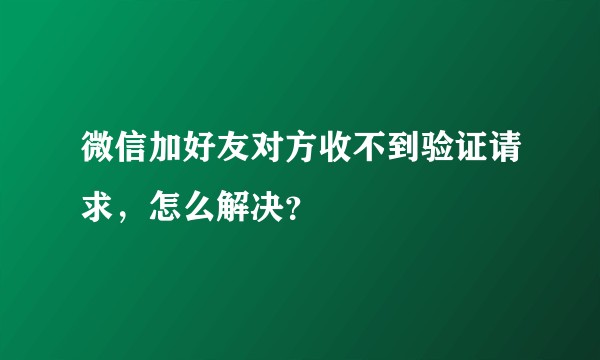 微信加好友对方收不到验证请求，怎么解决？