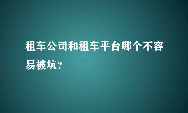 租车公司和租车平台哪个不容易被坑？