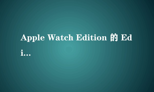 Apple Watch Edition 的 Edition 是什么意思？