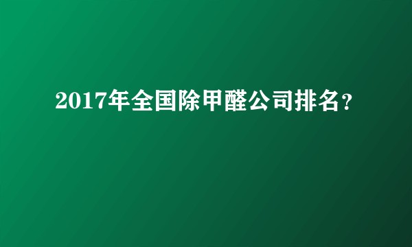 2017年全国除甲醛公司排名？