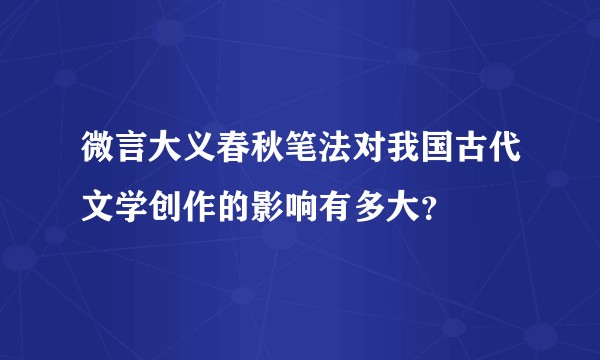 微言大义春秋笔法对我国古代文学创作的影响有多大？