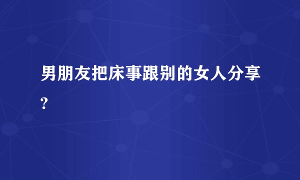 男朋友把床事跟别的女人分享?