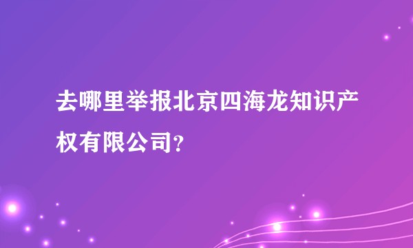 去哪里举报北京四海龙知识产权有限公司？