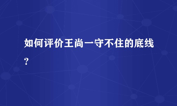 如何评价王尚一守不住的底线？