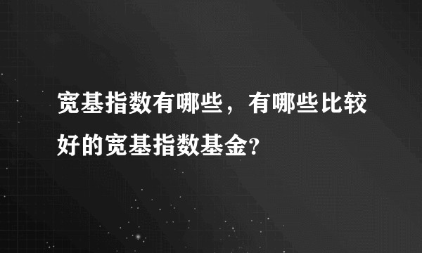 宽基指数有哪些，有哪些比较好的宽基指数基金？