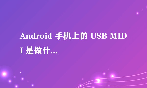 Android 手机上的 USB MIDI 是做什么用的?怎么用?