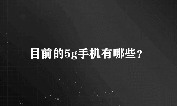 目前的5g手机有哪些？