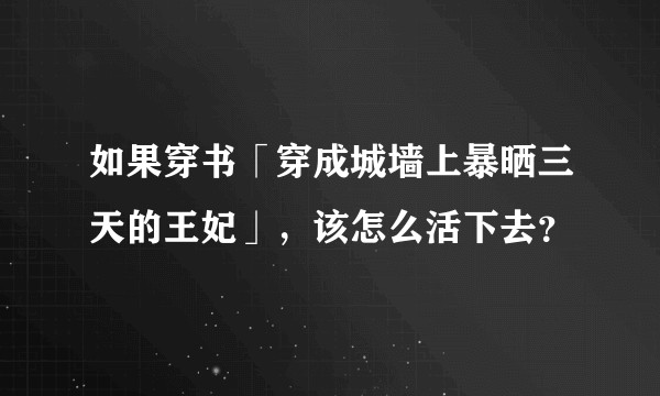 如果穿书「穿成城墙上暴晒三天的王妃」，该怎么活下去？